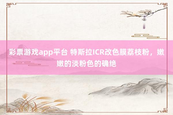 彩票游戏app平台 特斯拉ICR改色膜荔枝粉，嫩嫩的淡粉色的确绝