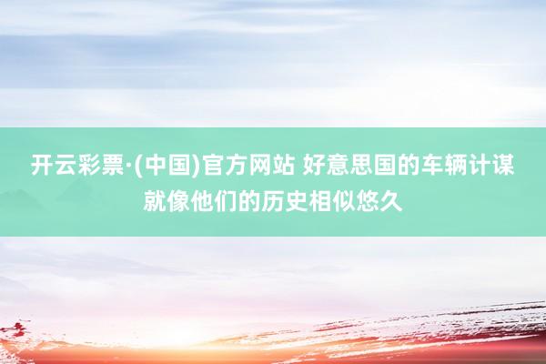 开云彩票·(中国)官方网站 好意思国的车辆计谋就像他们的历史相似悠久