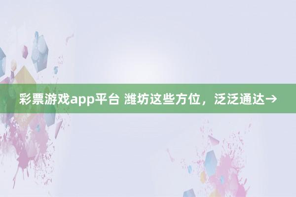 彩票游戏app平台 潍坊这些方位，泛泛通达→