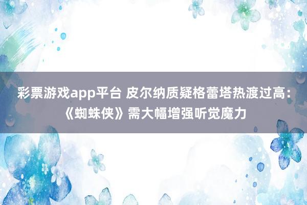 彩票游戏app平台 皮尔纳质疑格蕾塔热渡过高：《蜘蛛侠》需大幅增强听觉魔力