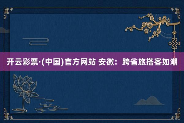 开云彩票·(中国)官方网站 安徽：跨省旅搭客如潮