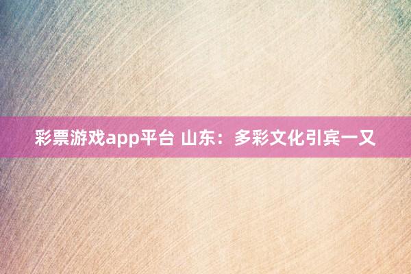 彩票游戏app平台 山东：多彩文化引宾一又