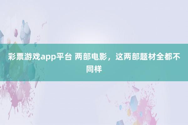 彩票游戏app平台 两部电影，这两部题材全都不同样