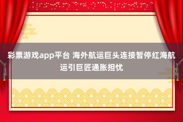 彩票游戏app平台 海外航运巨头连接暂停红海航运引巨匠通胀担忧