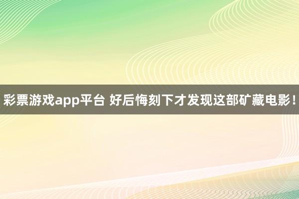 彩票游戏app平台 好后悔刻下才发现这部矿藏电影！