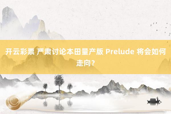 开云彩票 严肃讨论本田量产版 Prelude 将会如何走向？