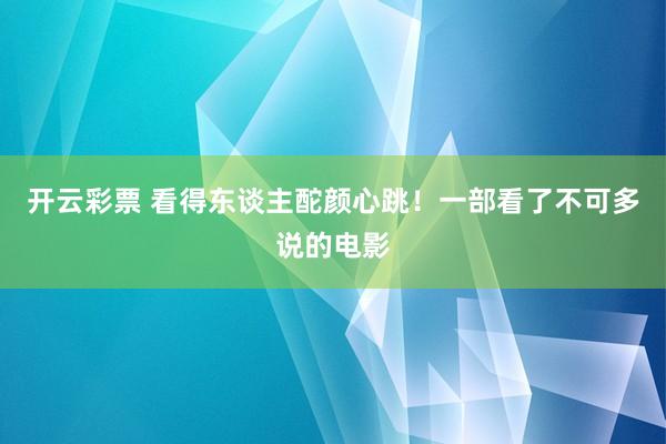 开云彩票 看得东谈主酡颜心跳！一部看了不可多说的电影