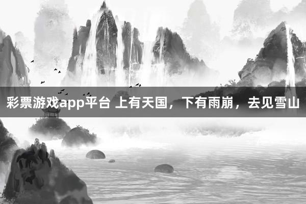 彩票游戏app平台 上有天国，下有雨崩，去见雪山