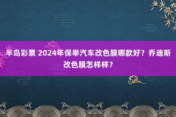 半岛彩票 2024年保举汽车改色膜哪款好？乔迪斯改色膜怎样样？