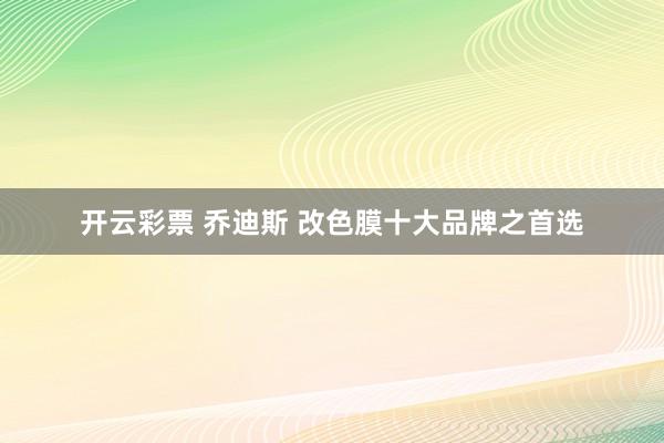 开云彩票 乔迪斯 改色膜十大品牌之首选