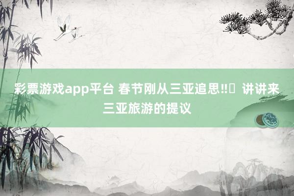 彩票游戏app平台 春节刚从三亚追思‼️讲讲来三亚旅游的提议