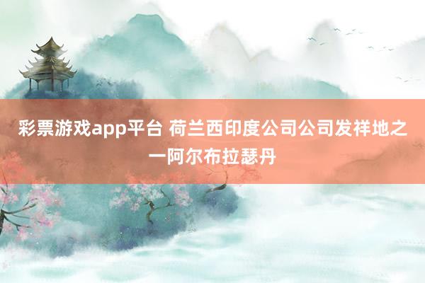 彩票游戏app平台 荷兰西印度公司公司发祥地之一阿尔布拉瑟丹