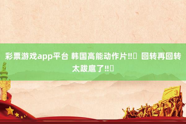 彩票游戏app平台 韩国高能动作片‼️回转再回转太跋扈了‼️