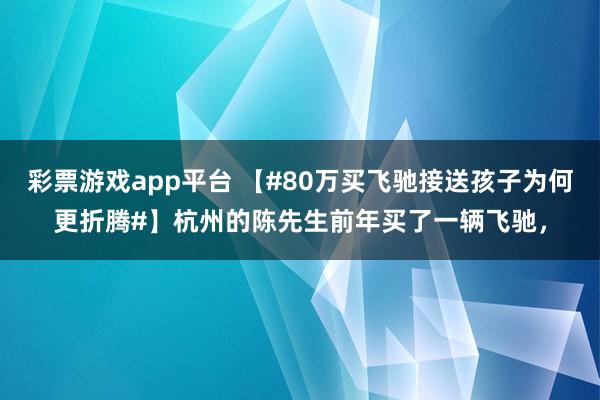 彩票游戏app平台 【#80万买飞驰接送孩子为何更折腾#】杭州的陈先生前年买了一辆飞驰，