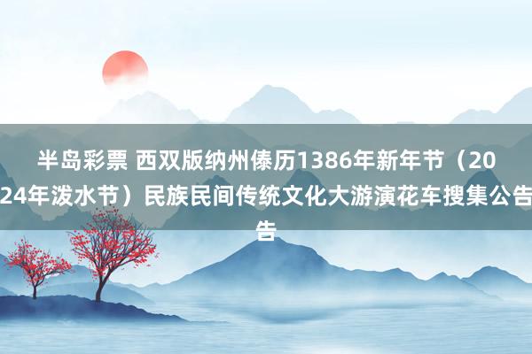 半岛彩票 西双版纳州傣历1386年新年节（2024年泼水节）民族民间传统文化大游演花车搜集公告