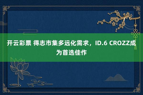 开云彩票 得志市集多远化需求，ID.6 CROZZ成为首选佳作