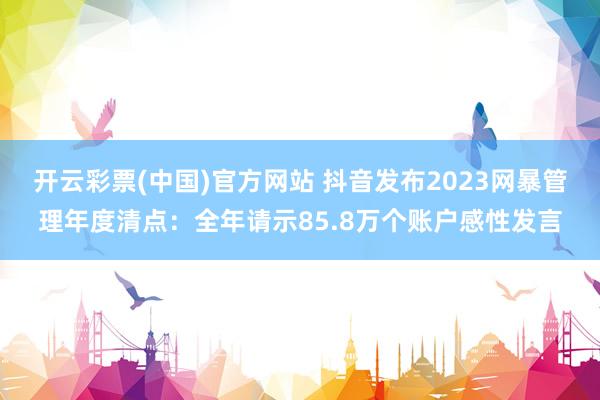 开云彩票(中国)官方网站 抖音发布2023网暴管理年度清点：全年请示85.8万个账户感性发言