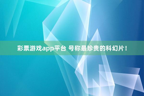 彩票游戏app平台 号称最珍贵的科幻片！