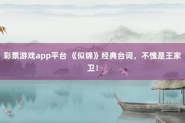 彩票游戏app平台 《似锦》经典台词，不愧是王家卫！