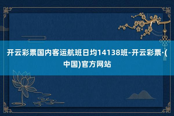 开云彩票国内客运航班日均14138班-开云彩票·(中国)官方网站