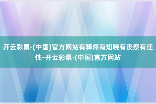 开云彩票·(中国)官方网站有释然有知晓有丧祭有任性-开云彩票·(中国)官方网站