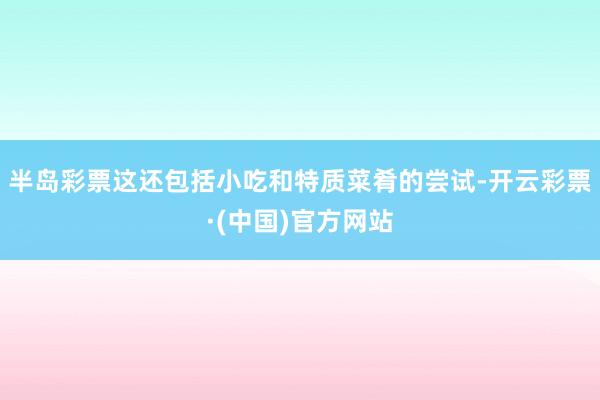 半岛彩票这还包括小吃和特质菜肴的尝试-开云彩票·(中国)官方网站