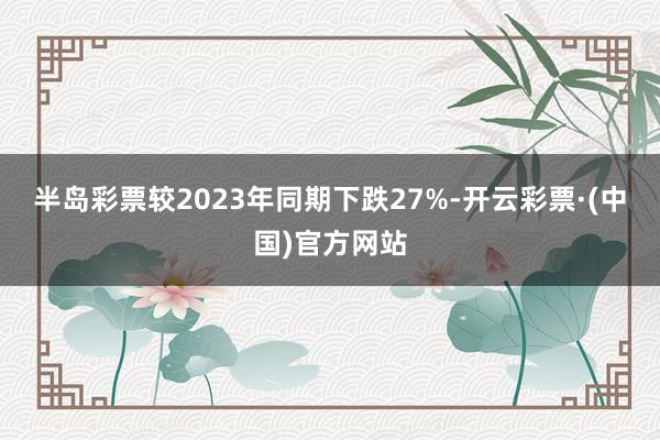 半岛彩票较2023年同期下跌27%-开云彩票·(中国)官方网站