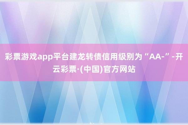 彩票游戏app平台建龙转债信用级别为“AA-”-开云彩票·(中国)官方网站