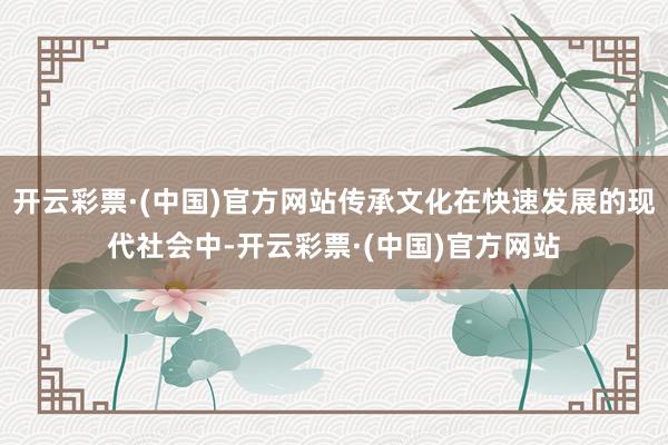 开云彩票·(中国)官方网站传承文化在快速发展的现代社会中-开云彩票·(中国)官方网站