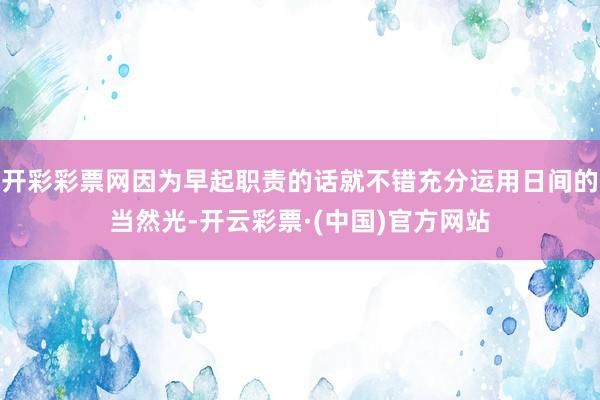 开彩彩票网因为早起职责的话就不错充分运用日间的当然光-开云彩票·(中国)官方网站