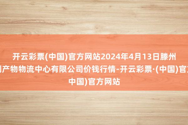 开云彩票(中国)官方网站2024年4月13日滕州市农副产物物流中心有限公司价钱行情-开云彩票·(中国)官方网站