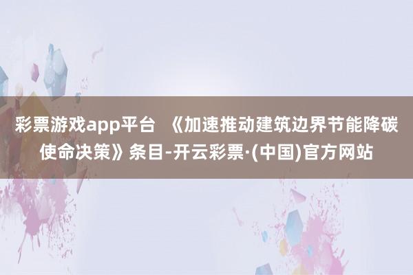 彩票游戏app平台  《加速推动建筑边界节能降碳使命决策》条目-开云彩票·(中国)官方网站