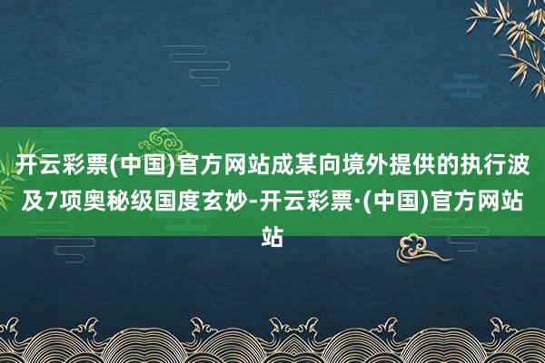 开云彩票(中国)官方网站成某向境外提供的执行波及7项奥秘级国度玄妙-开云彩票·(中国)官方网站