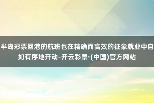 半岛彩票回港的航班也在精确而高效的征象就业中自如有序地开动-开云彩票·(中国)官方网站