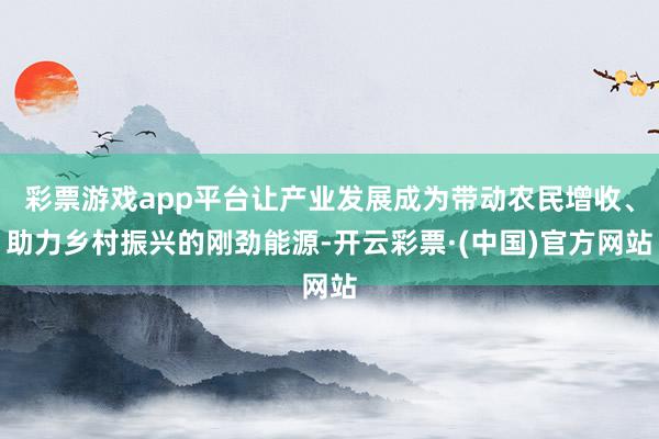 彩票游戏app平台让产业发展成为带动农民增收、助力乡村振兴的刚劲能源-开云彩票·(中国)官方网站