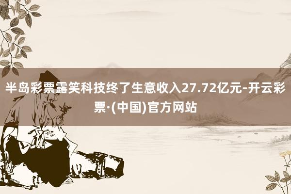 半岛彩票露笑科技终了生意收入27.72亿元-开云彩票·(中国)官方网站