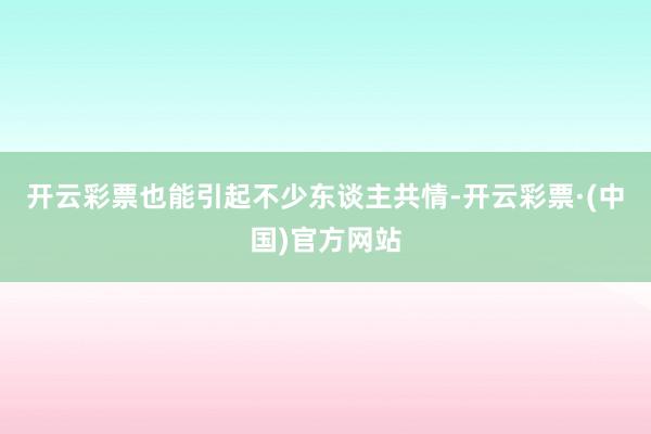 开云彩票也能引起不少东谈主共情-开云彩票·(中国)官方网站