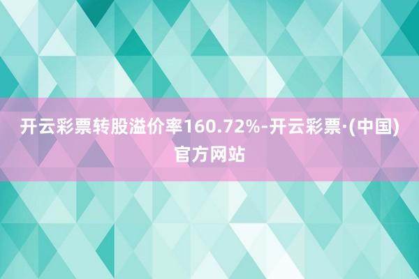 开云彩票转股溢价率160.72%-开云彩票·(中国)官方网站