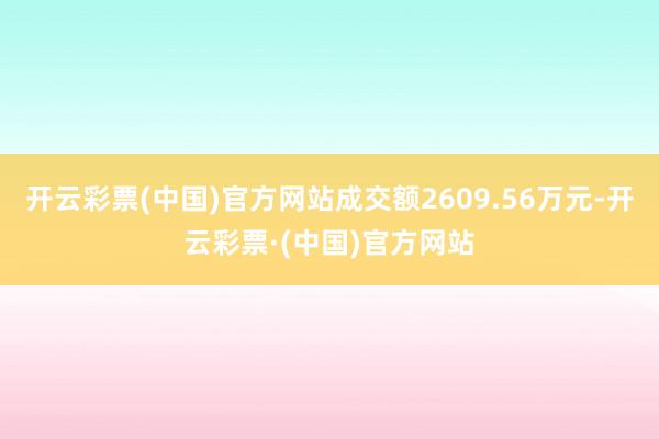 开云彩票(中国)官方网站成交额2609.56万元-开云彩票·(中国)官方网站