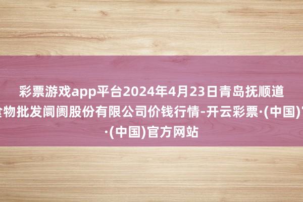 彩票游戏app平台2024年4月23日青岛抚顺道蔬菜副食物批发阛阓股份有限公司价钱行情-开云彩票·(中国)官方网站