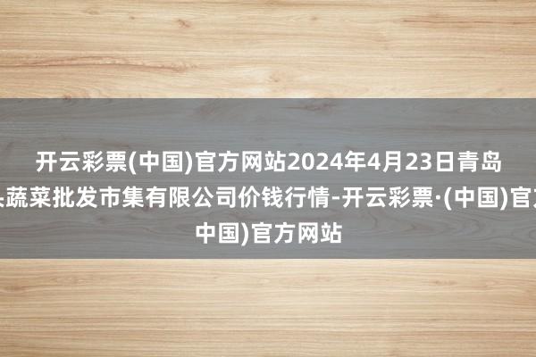 开云彩票(中国)官方网站2024年4月23日青岛东庄头蔬菜批发市集有限公司价钱行情-开云彩票·(中国)官方网站