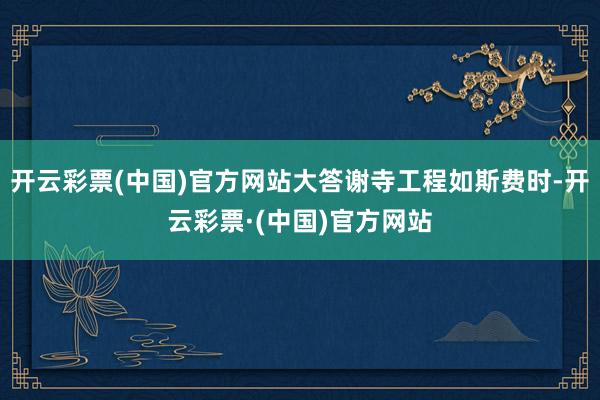 开云彩票(中国)官方网站大答谢寺工程如斯费时-开云彩票·(中国)官方网站