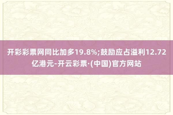 开彩彩票网同比加多19.8%;鼓励应占溢利12.72亿港元-开云彩票·(中国)官方网站