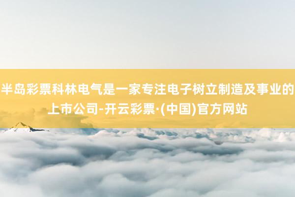 半岛彩票科林电气是一家专注电子树立制造及事业的上市公司-开云彩票·(中国)官方网站