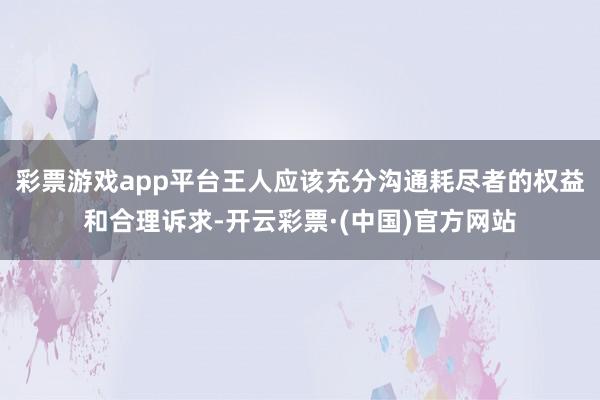 彩票游戏app平台王人应该充分沟通耗尽者的权益和合理诉求-开云彩票·(中国)官方网站