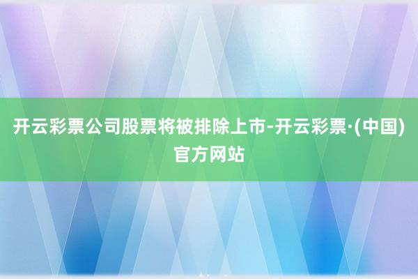 开云彩票公司股票将被排除上市-开云彩票·(中国)官方网站