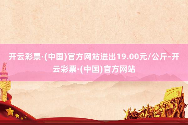 开云彩票·(中国)官方网站进出19.00元/公斤-开云彩票·(中国)官方网站