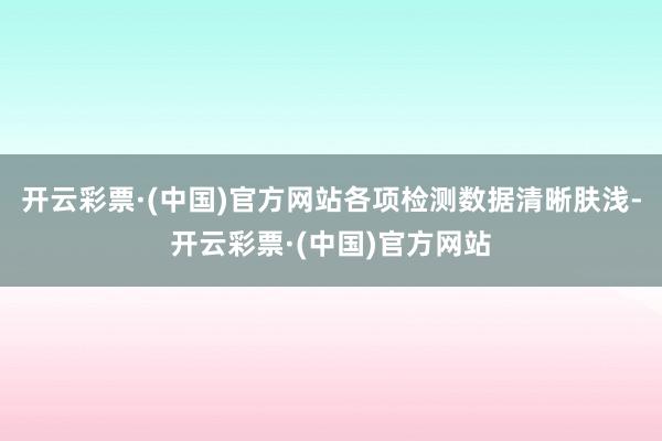 开云彩票·(中国)官方网站各项检测数据清晰肤浅-开云彩票·(中国)官方网站