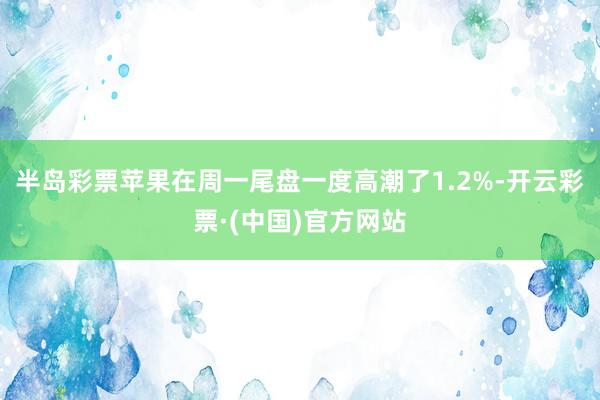 半岛彩票苹果在周一尾盘一度高潮了1.2%-开云彩票·(中国)官方网站