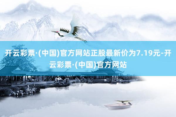 开云彩票·(中国)官方网站正股最新价为7.19元-开云彩票·(中国)官方网站